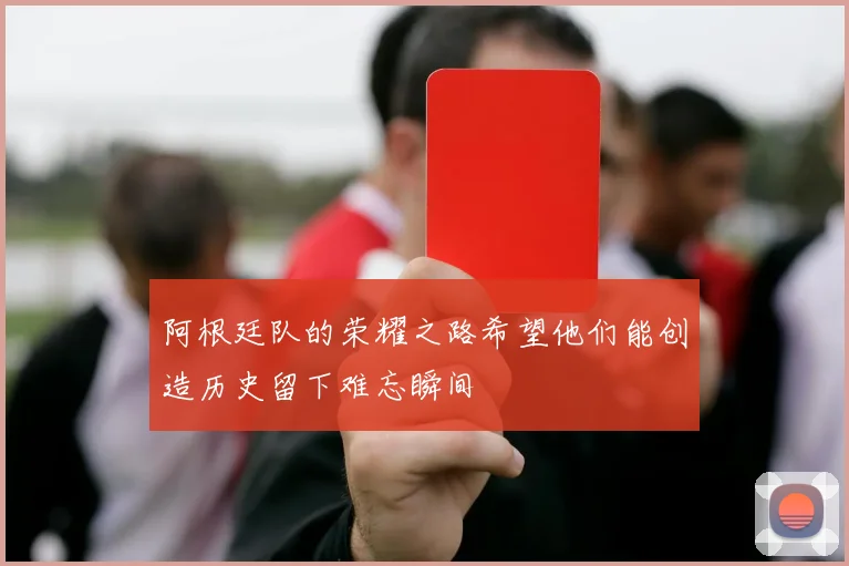 阿根廷队的荣耀之路希望他们能创造历史留下难忘瞬间