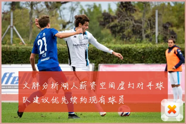 文胖分析湖人薪资空间虚幻对手球队建议优先续约现有球员