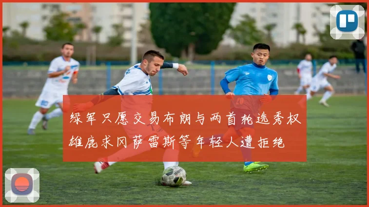 绿军只愿交易布朗与两首轮选秀权雄鹿求冈萨雷斯等年轻人遭拒绝