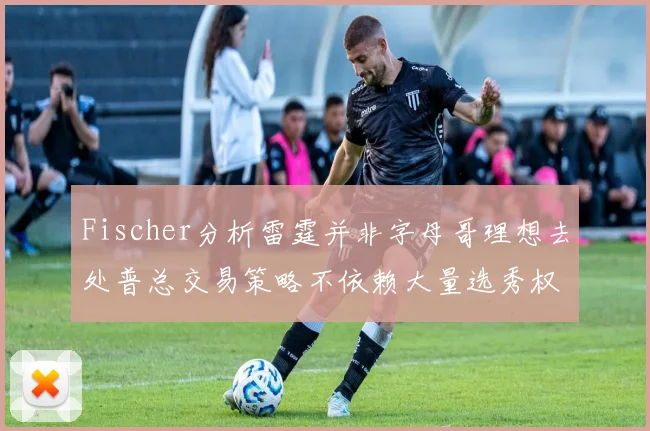Fischer分析雷霆并非字母哥理想去处普总交易策略不依赖大量选秀权
