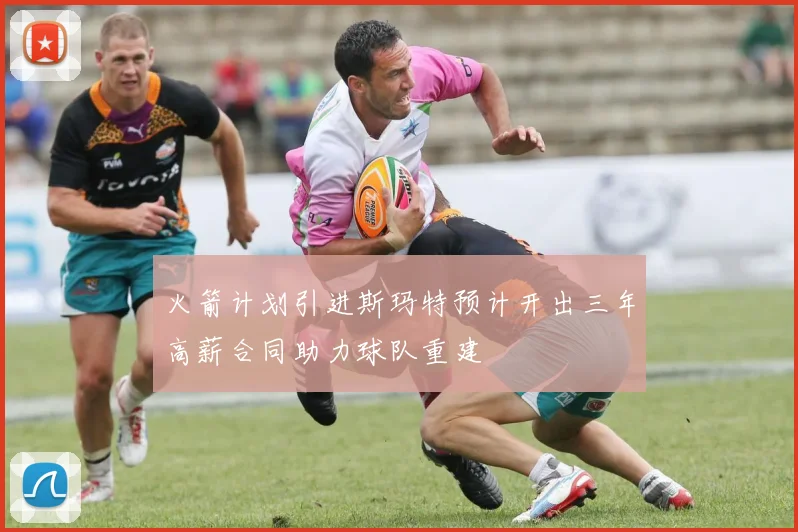 火箭计划引进斯玛特预计开出三年高薪合同助力球队重建