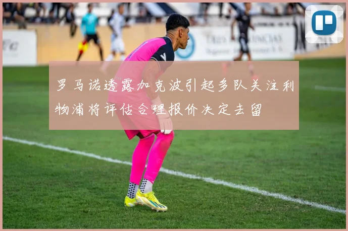 罗马诺透露加克波引起多队关注利物浦将评估合理报价决定去留