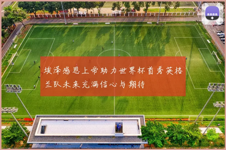 埃泽感恩上帝助力世界杯首秀英格兰队未来充满信心与期待