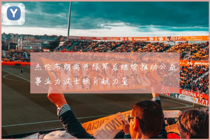 杰伦布朗离开绿军后继续推动公益事业为波士顿贡献力量