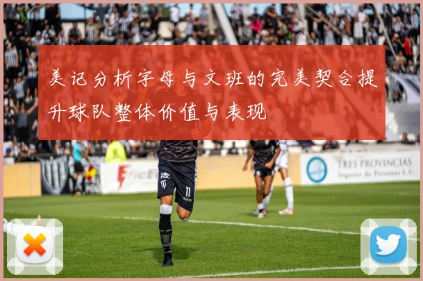美记分析字母与文班的完美契合提升球队整体价值与表现