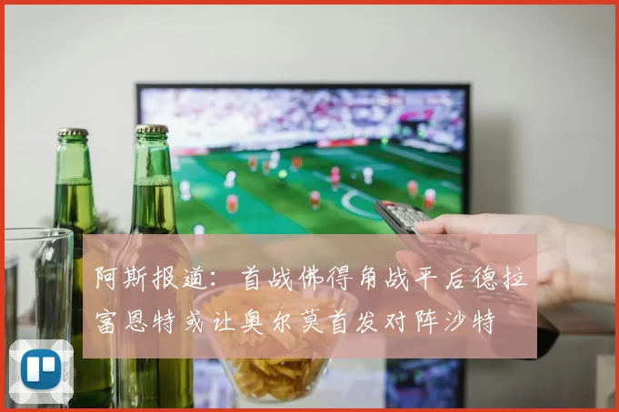 阿斯报道：首战佛得角战平后德拉富恩特或让奥尔莫首发对阵沙特