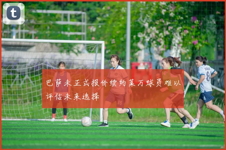 巴萨未正式报价续约莱万球员难以评估未来选择