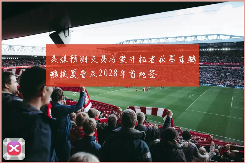 美媒预测交易方案开拓者获墨菲鹈鹕换夏普及2028年首轮签