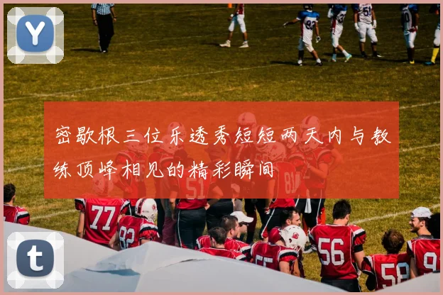 密歇根三位乐透秀短短两天内与教练顶峰相见的精彩瞬间