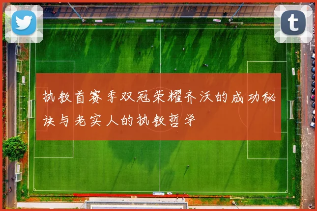 执教首赛季双冠荣耀齐沃的成功秘诀与老实人的执教哲学