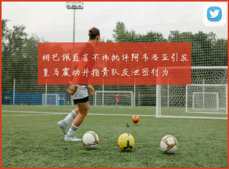 姆巴佩直言不讳批评阿韦洛亚引发皇马震动并指责队友泄密行为