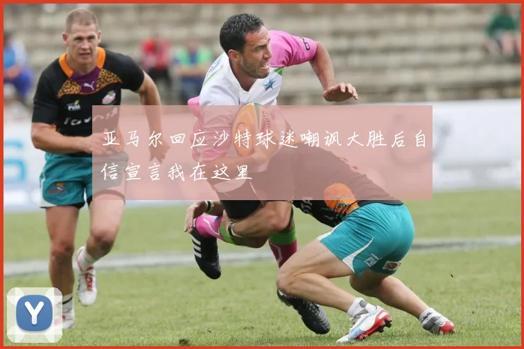 亚马尔回应沙特球迷嘲讽大胜后自信宣言我在这里