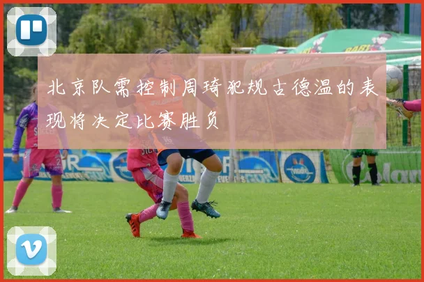 北京队需控制周琦犯规古德温的表现将决定比赛胜负