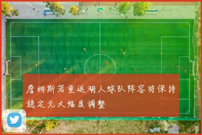詹姆斯若重返湖人球队阵容将保持稳定无大幅度调整