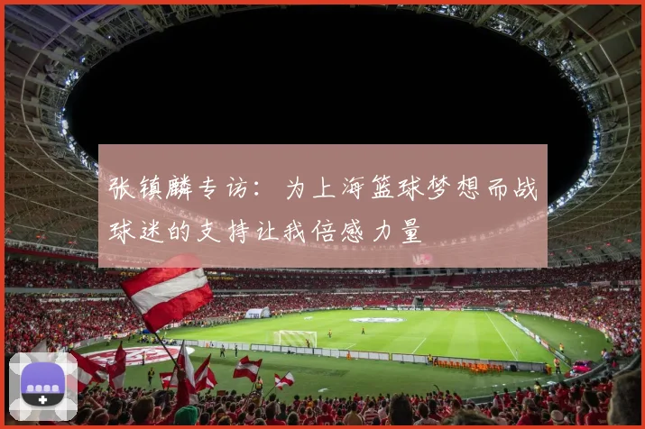 张镇麟专访：为上海篮球梦想而战球迷的支持让我倍感力量