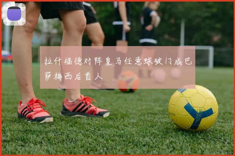 拉什福德对阵皇马任意球破门成巴萨梅西后首人