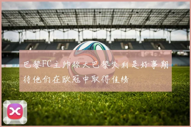 巴黎FC主帅称大巴黎失利是好事期待他们在欧冠中取得佳绩