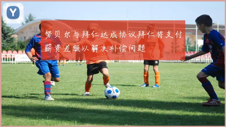 努贝尔与拜仁达成协议拜仁将支付薪资差额以解决补偿问题
