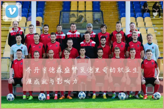 乔丹亨德森盛赞莫德里奇的职业生涯成就与影响力